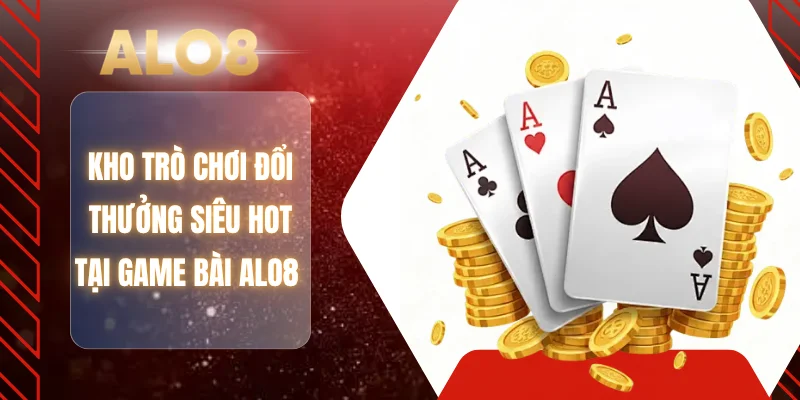 Kho trò chơi đổi thưởng siêu hot tại game bài ALO8