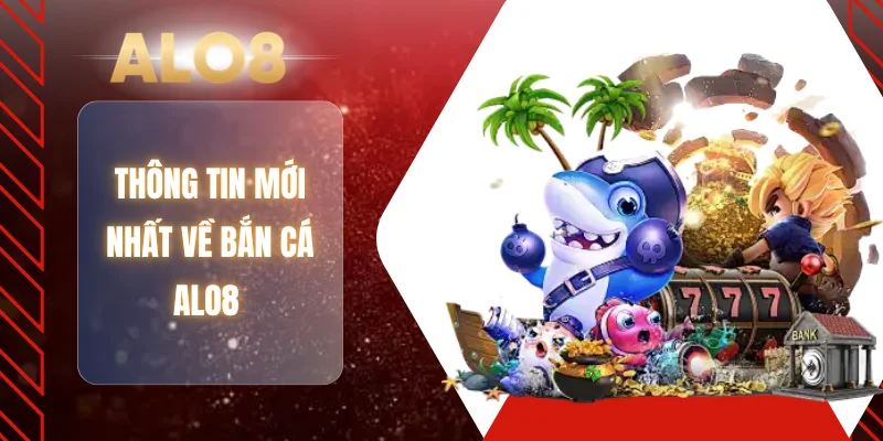 Thông tin mới nhất về bắn cá ALO8